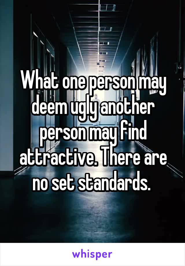 What one person may deem ugly another person may find attractive. There are no set standards. 