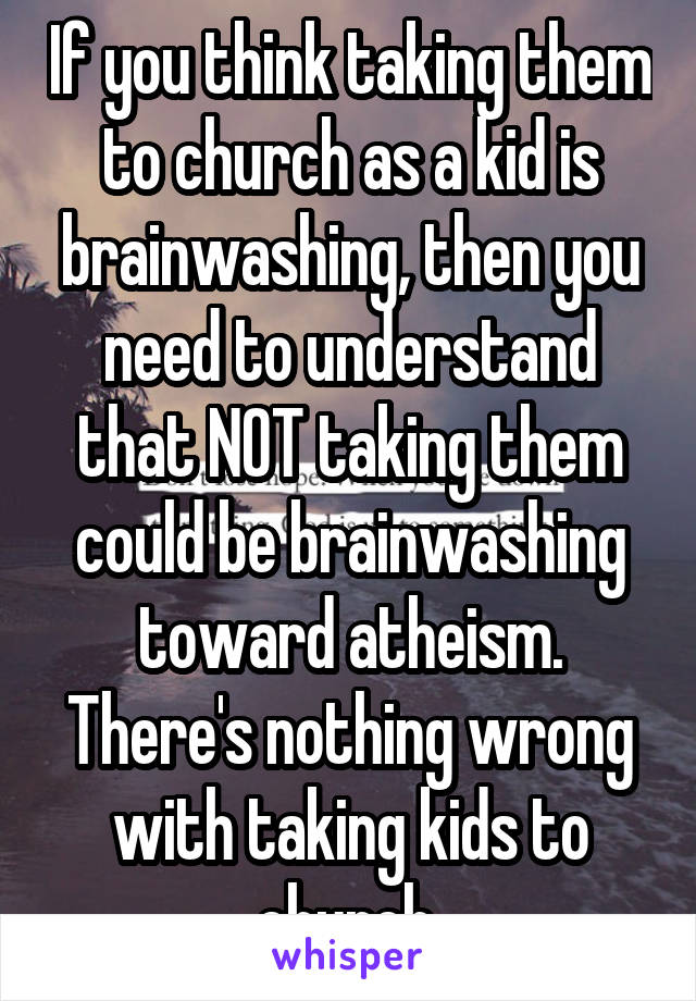 If you think taking them to church as a kid is brainwashing, then you need to understand that NOT taking them could be brainwashing toward atheism. There's nothing wrong with taking kids to church.