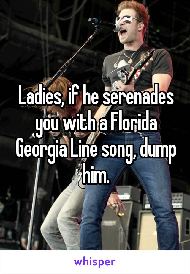 Ladies, if he serenades you with a Florida Georgia Line song, dump him.