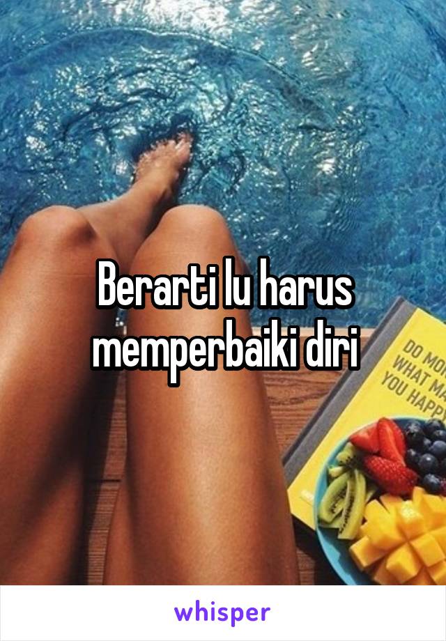 Berarti lu harus memperbaiki diri