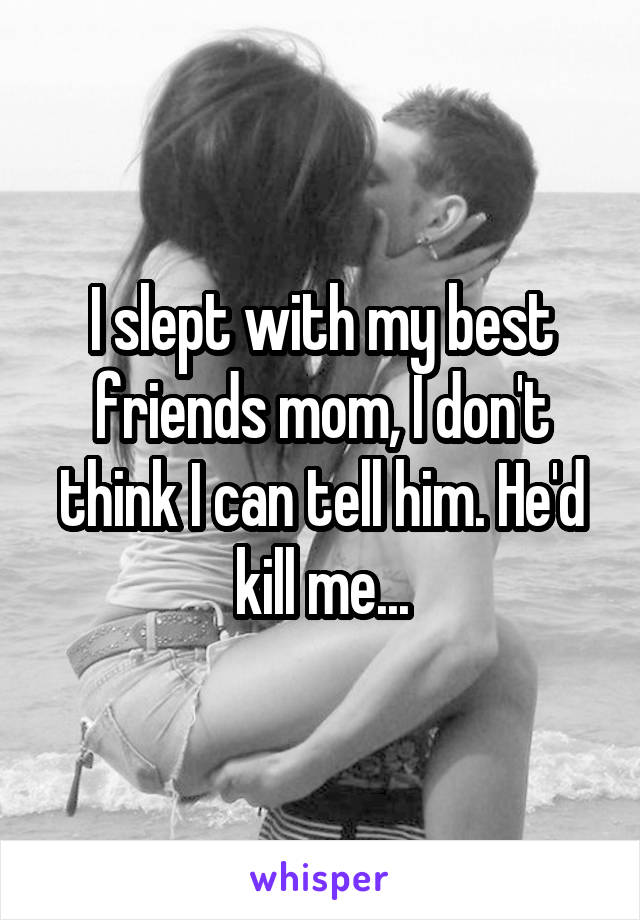 I slept with my best friends mom, I don't think I can tell him. He'd kill me...