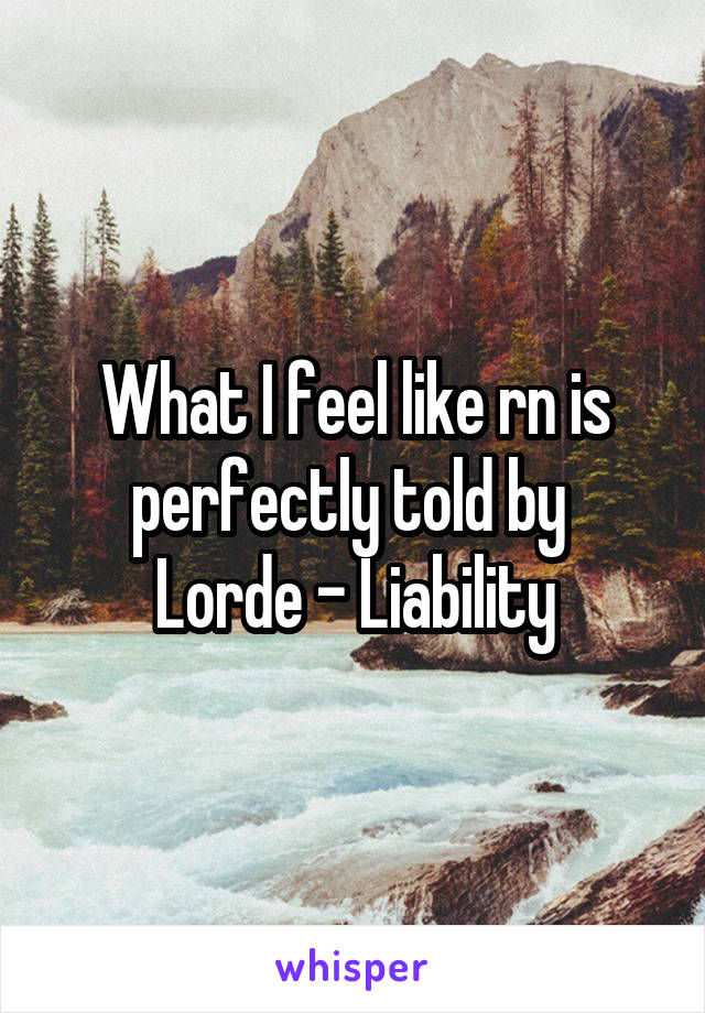 What I feel like rn is perfectly told by 
Lorde - Liability