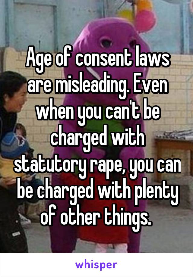 Age of consent laws are misleading. Even when you can't be charged with statutory rape, you can be charged with plenty of other things. 