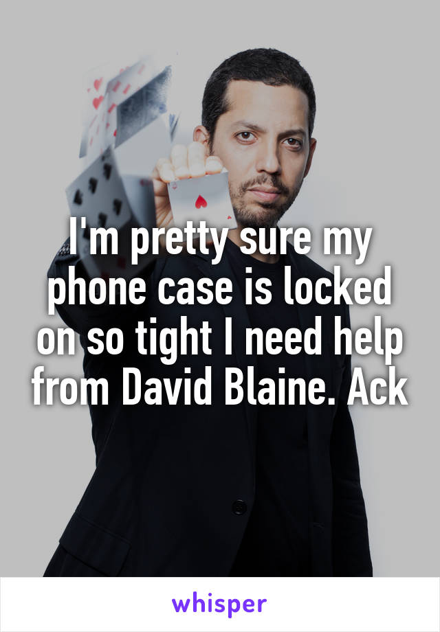 I'm pretty sure my phone case is locked on so tight I need help from David Blaine. Ack