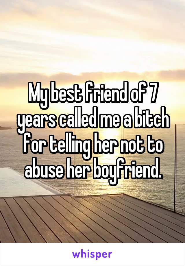 My best friend of 7 years called me a bitch for telling her not to abuse her boyfriend.