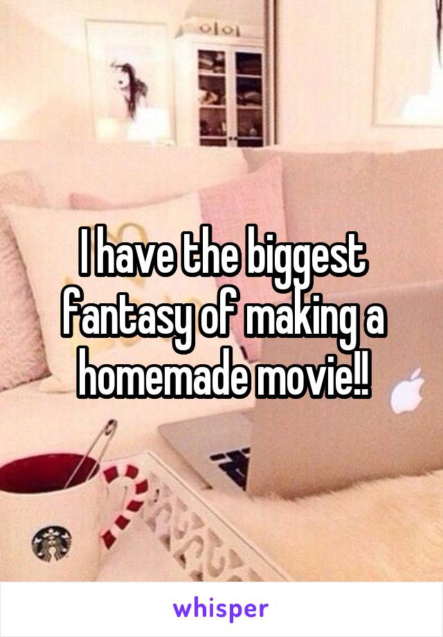 I have the biggest fantasy of making a homemade movie!!