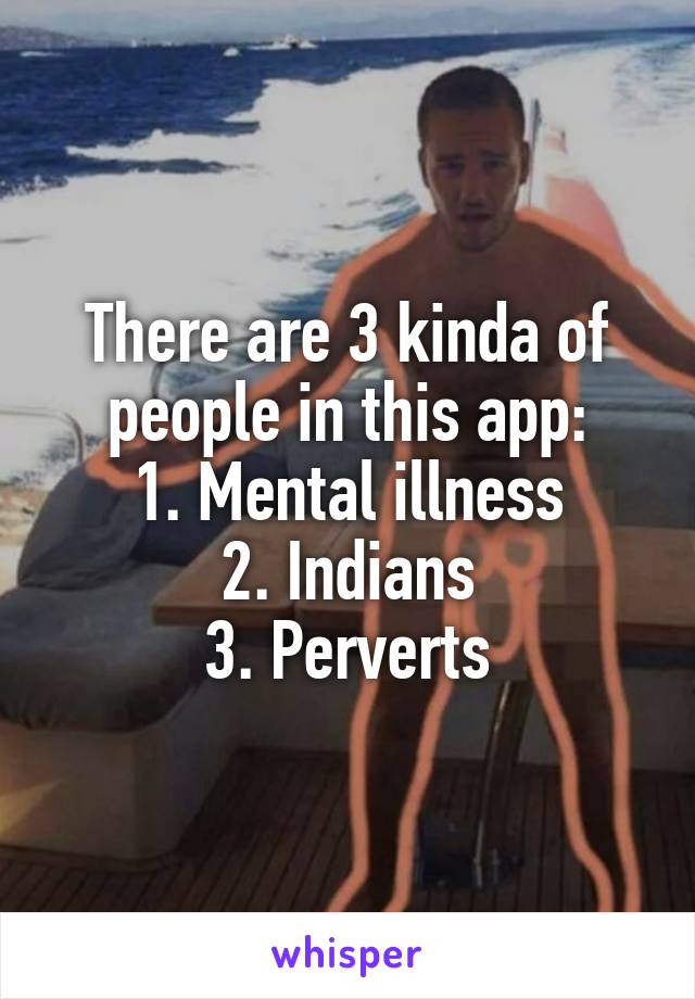 There are 3 kinda of people in this app:
1. Mental illness
2. Indians
3. Perverts