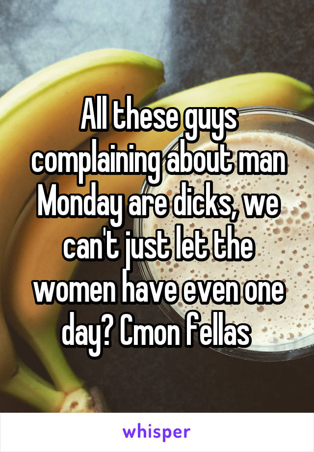 All these guys complaining about man Monday are dicks, we can't just let the women have even one day? Cmon fellas 