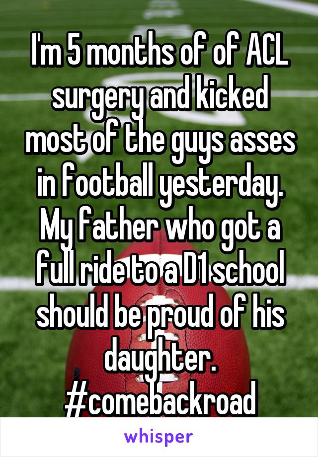 I'm 5 months of of ACL surgery and kicked most of the guys asses in football yesterday. My father who got a full ride to a D1 school should be proud of his daughter. #comebackroad