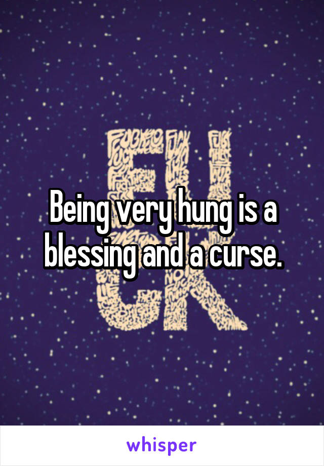 Being very hung is a blessing and a curse.