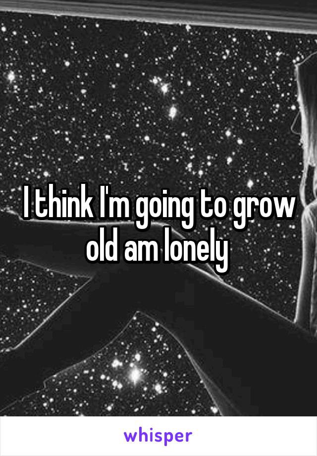 I think I'm going to grow old am lonely 