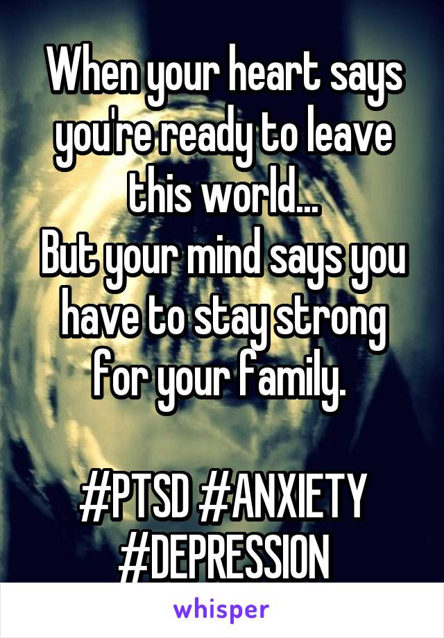 When your heart says you're ready to leave this world...
But your mind says you have to stay strong for your family. 

#PTSD #ANXIETY #DEPRESSION