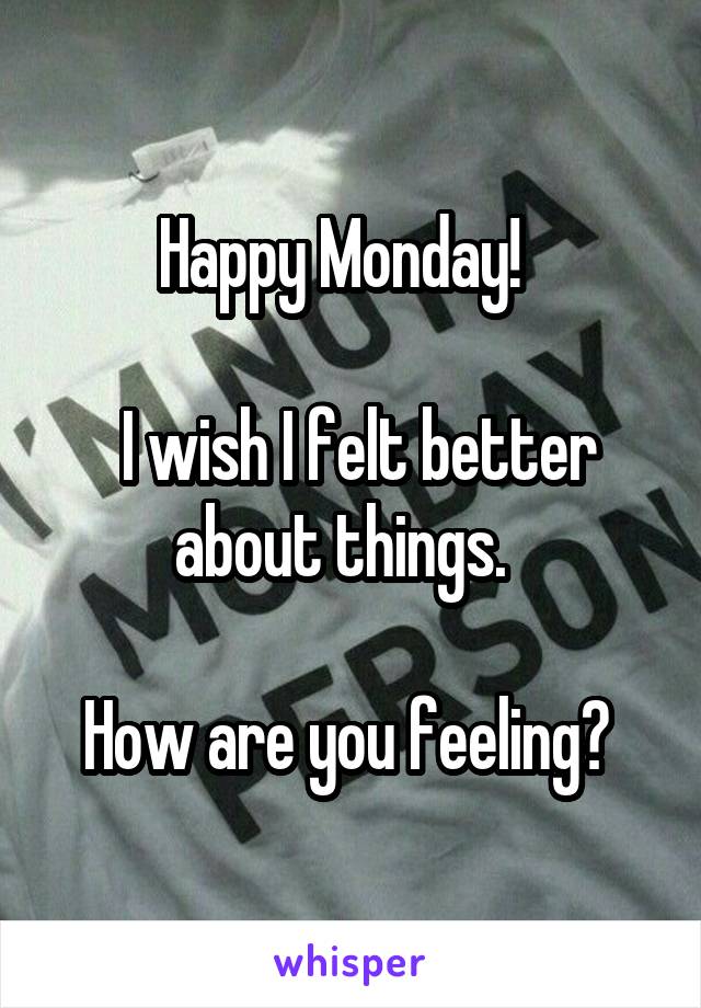 Happy Monday!  

 I wish I felt better about things.  

How are you feeling? 