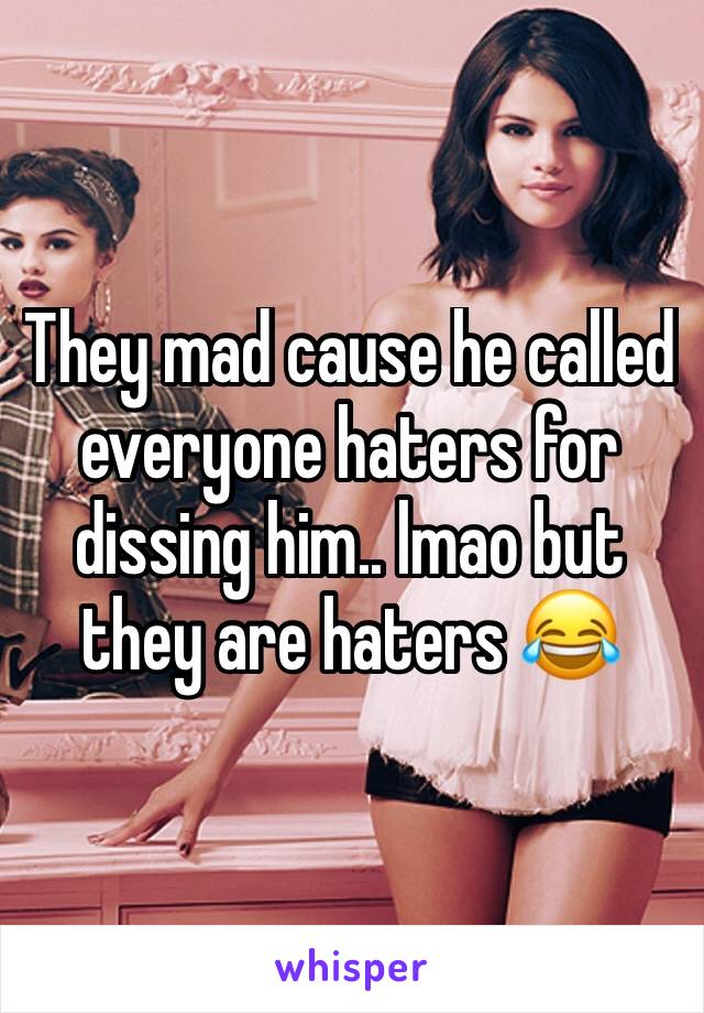 They mad cause he called everyone haters for dissing him.. lmao but they are haters 😂 