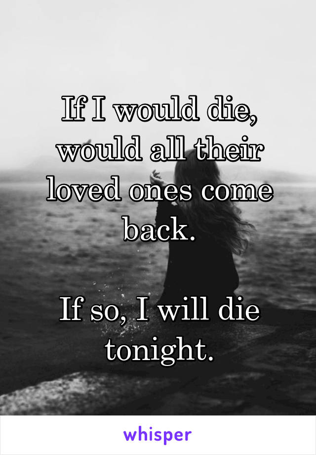 If I would die, would all their loved ones come back.

If so, I will die tonight.