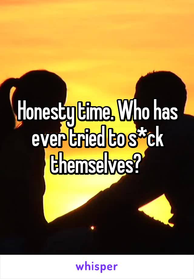 Honesty time. Who has ever tried to s*ck themselves? 