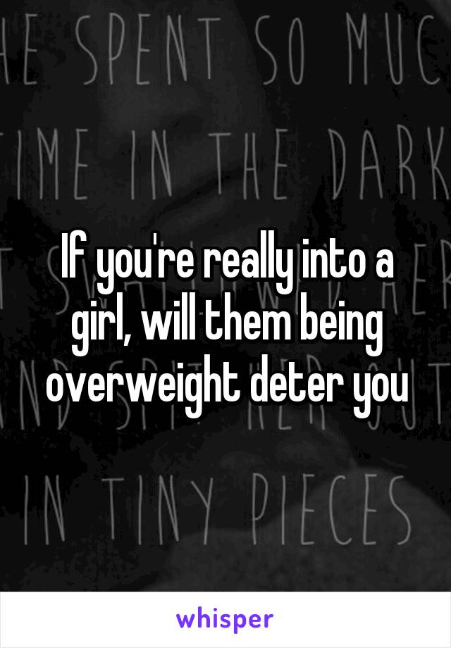 If you're really into a girl, will them being overweight deter you