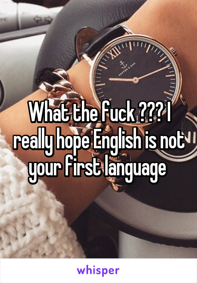 What the fuck ??? I really hope English is not your first language 