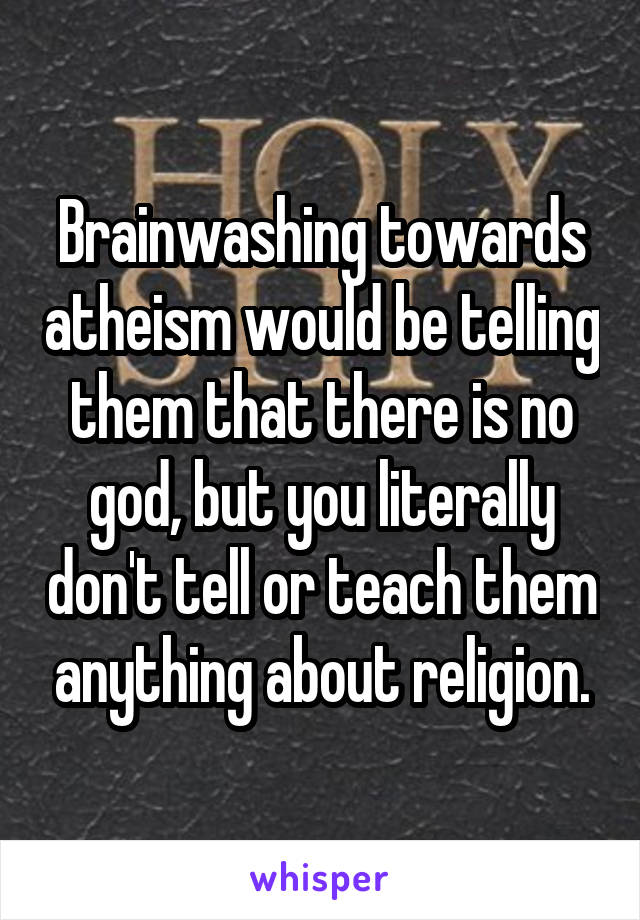 Brainwashing towards atheism would be telling them that there is no god, but you literally don't tell or teach them anything about religion.