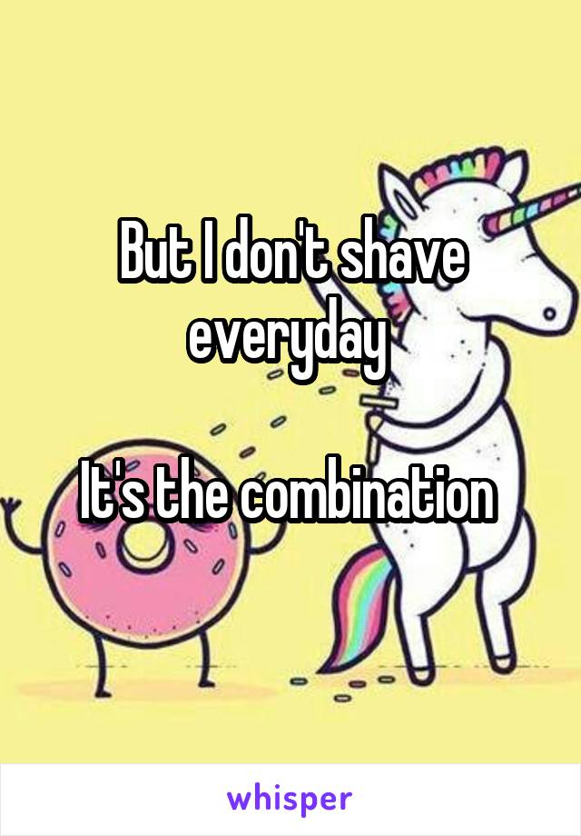 But I don't shave everyday 

It's the combination 
