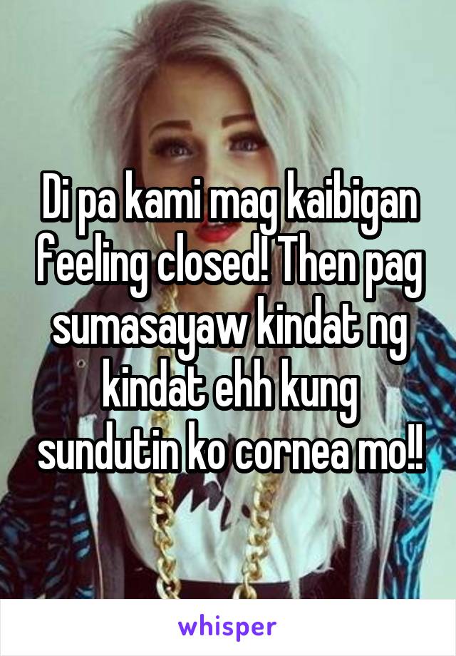 Di pa kami mag kaibigan feeling closed! Then pag sumasayaw kindat ng kindat ehh kung sundutin ko cornea mo!!