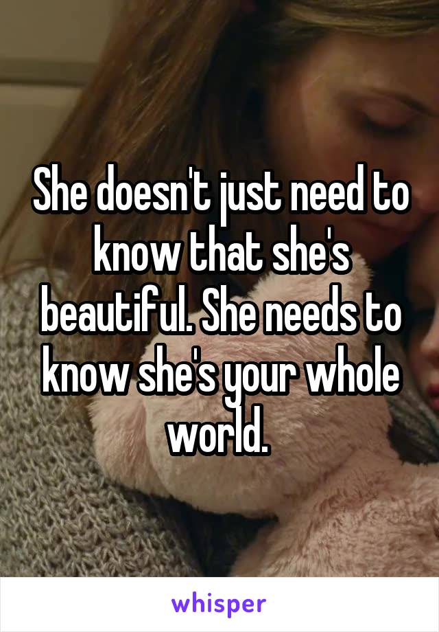 She doesn't just need to know that she's beautiful. She needs to know she's your whole world. 