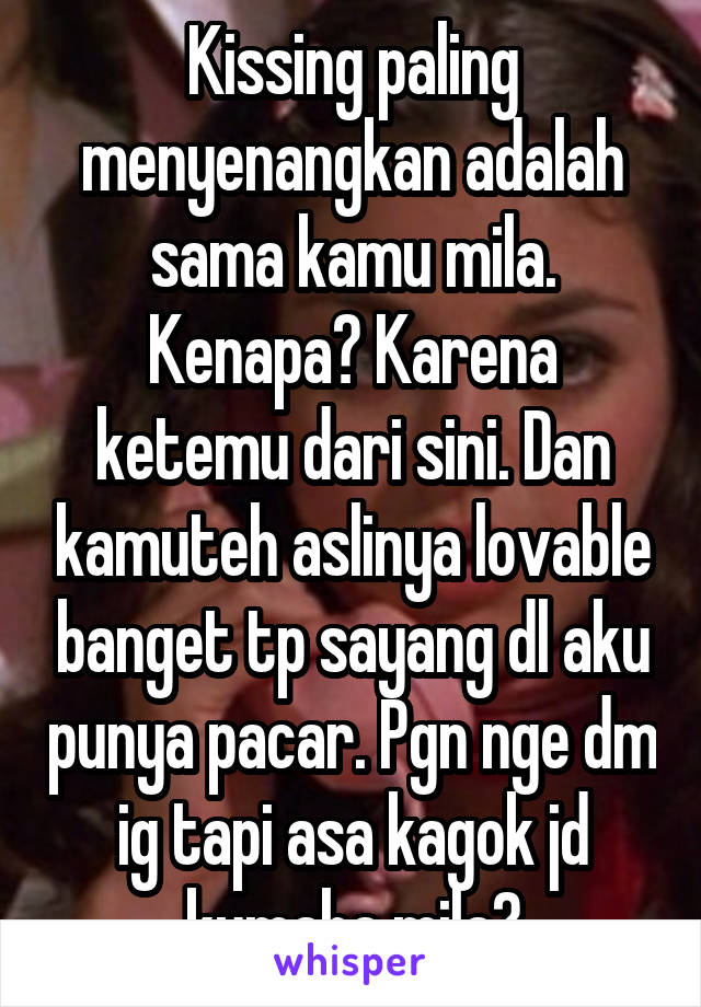 Kissing paling menyenangkan adalah sama kamu mila. Kenapa? Karena ketemu dari sini. Dan kamuteh aslinya lovable banget tp sayang dl aku punya pacar. Pgn nge dm ig tapi asa kagok jd kumaha mila?