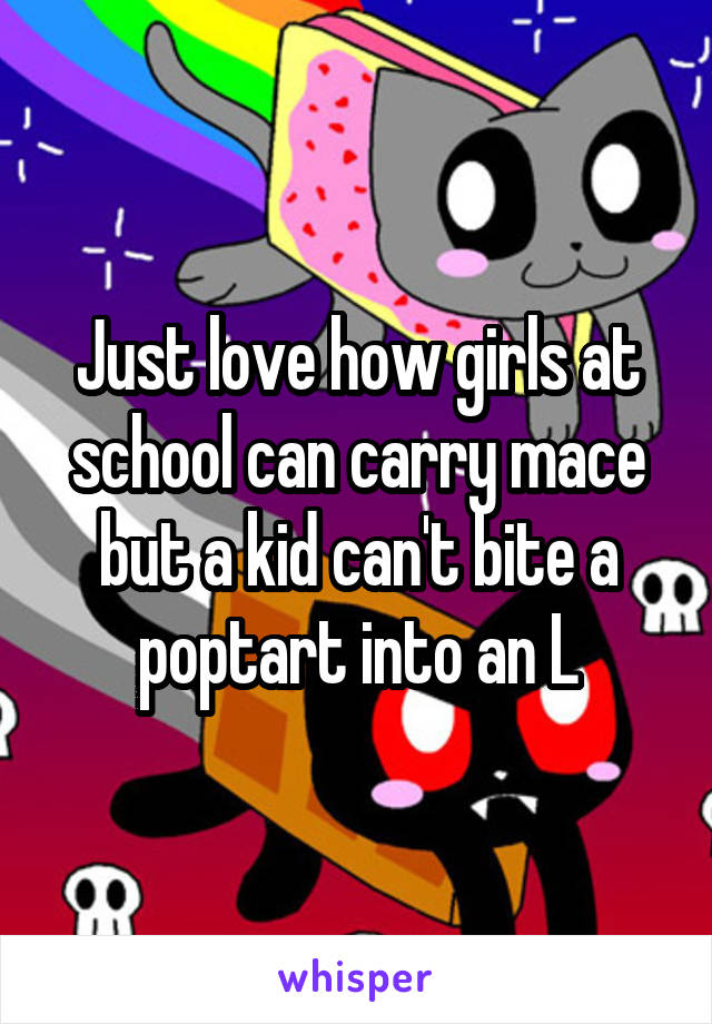 Just love how girls at school can carry mace but a kid can't bite a poptart into an L