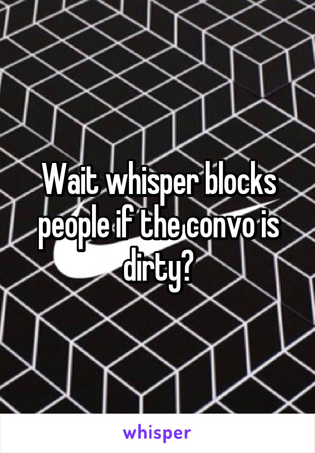 Wait whisper blocks people if the convo is dirty?