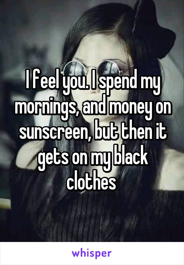 I feel you. I spend my mornings, and money on sunscreen, but then it gets on my black clothes 