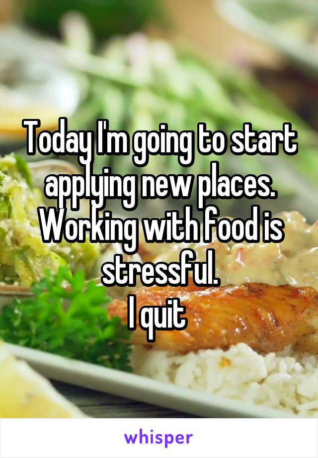 Today I'm going to start applying new places.
Working with food is stressful.
I quit 