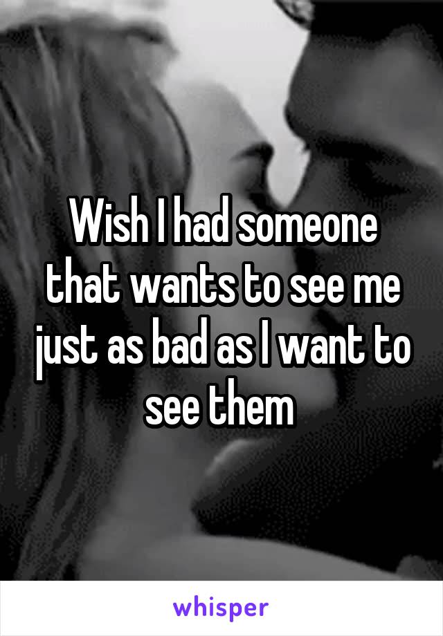 Wish I had someone that wants to see me just as bad as I want to see them 