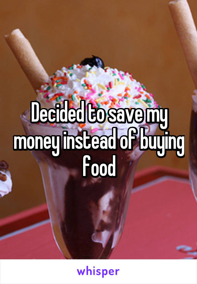 Decided to save my money instead of buying food