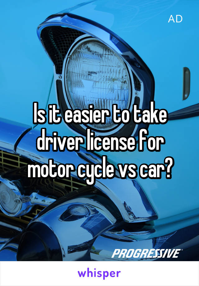 Is it easier to take driver license for motor cycle vs car?