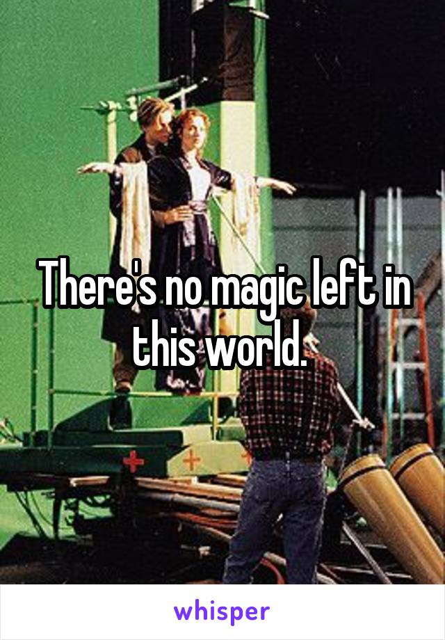 There's no magic left in this world. 