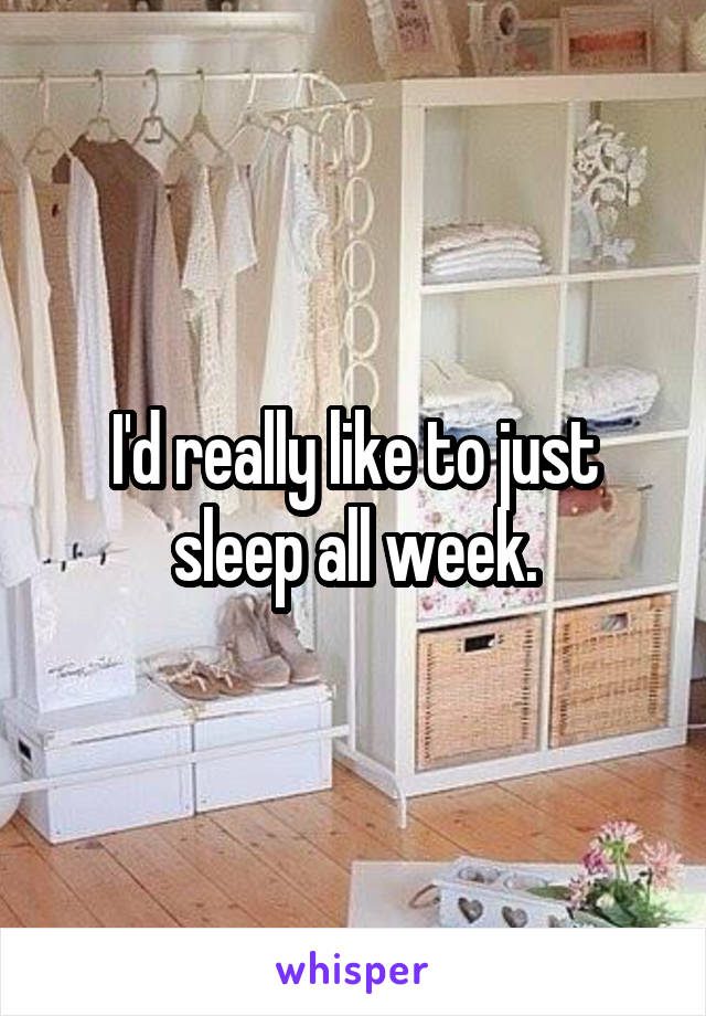 I'd really like to just sleep all week.