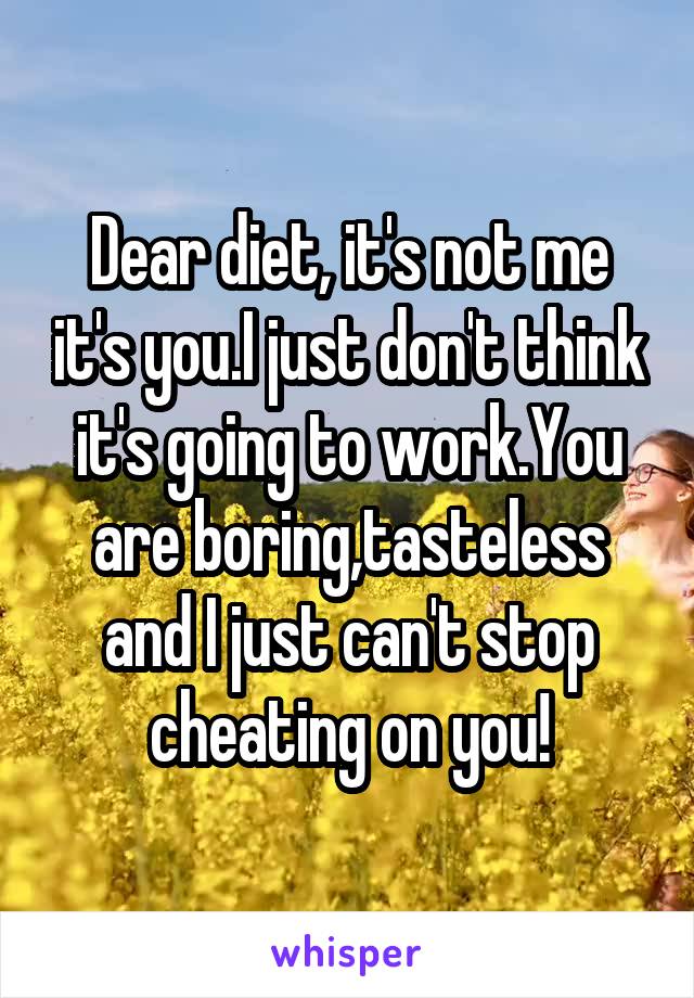 Dear diet, it's not me it's you.I just don't think it's going to work.You are boring,tasteless and I just can't stop cheating on you!