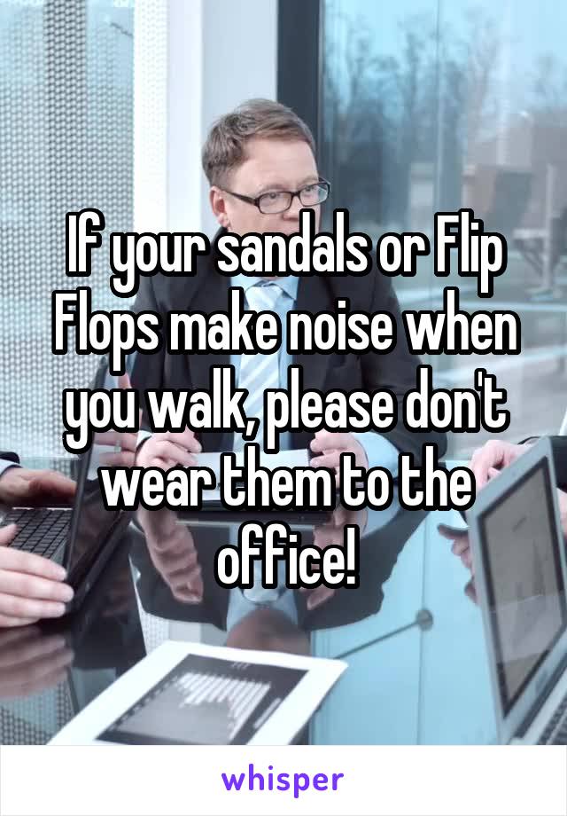 If your sandals or Flip Flops make noise when you walk, please don't wear them to the office!