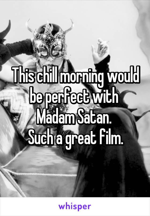 This chill morning would be perfect with 
Madam Satan. 
Such a great film.