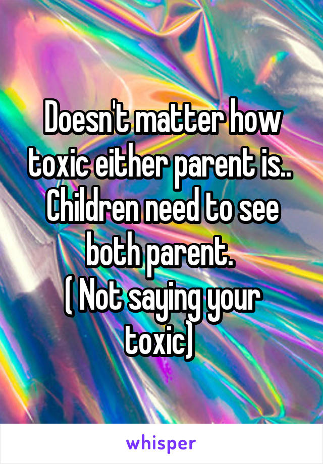 Doesn't matter how toxic either parent is.. 
Children need to see both parent. 
( Not saying your toxic) 