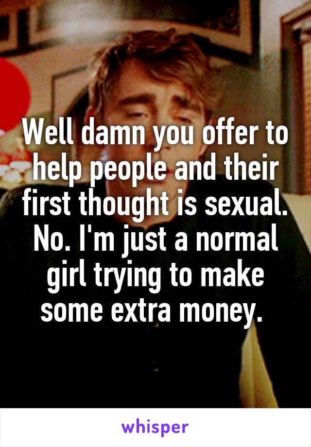 Well damn you offer to help people and their first thought is sexual. No. I'm just a normal girl trying to make some extra money. 