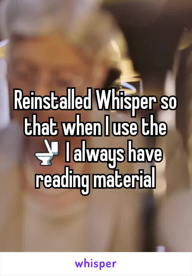 Reinstalled Whisper so that when I use the 🚽 I always have reading material