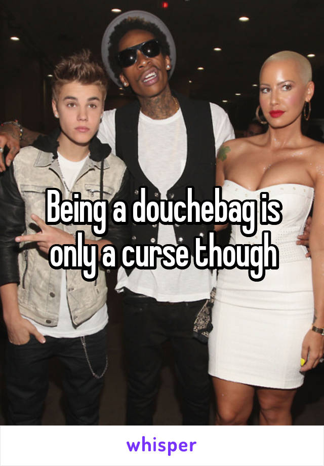 Being a douchebag is only a curse though