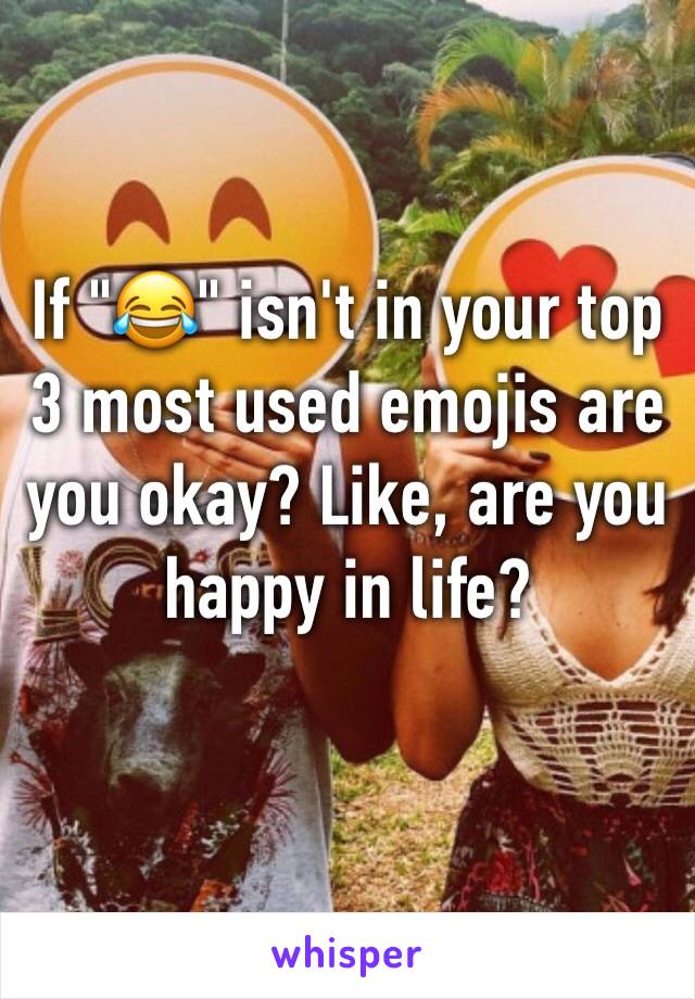 If "😂" isn't in your top 3 most used emojis are you okay? Like, are you happy in life?