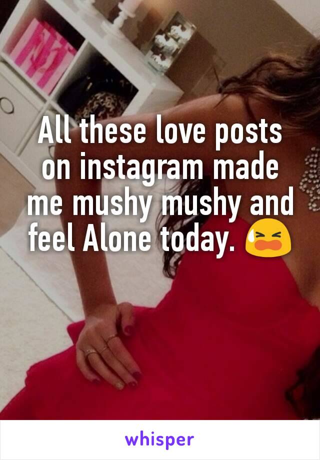 All these love posts on instagram made me mushy mushy and feel Alone today. 😫