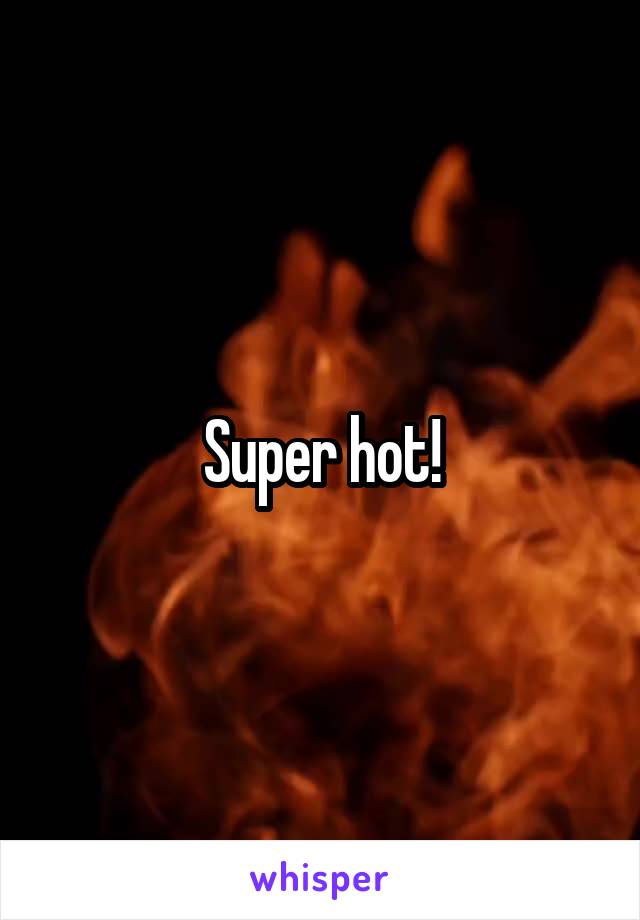 Super hot!