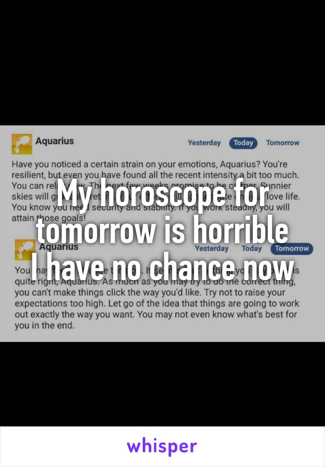 My horoscope for tomorrow is horrible
I have no chance now