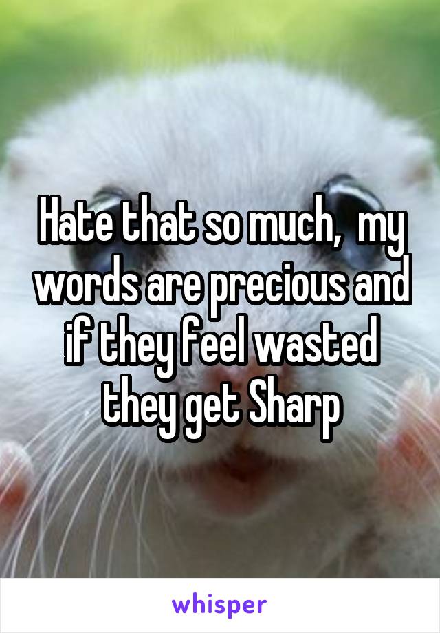 Hate that so much,  my words are precious and if they feel wasted they get Sharp