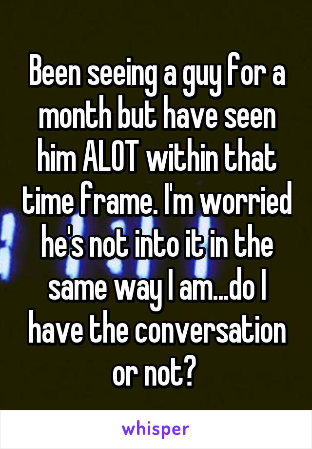 Been seeing a guy for a month but have seen him ALOT within that time frame. I'm worried he's not into it in the same way I am...do I have the conversation or not? 