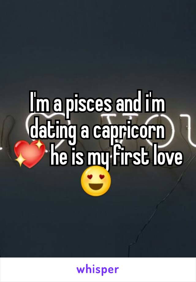 I'm a pisces and i'm dating a capricorn 💖 he is my first love 😍 